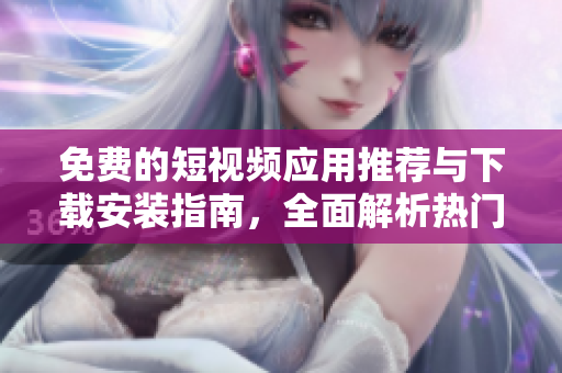 免费的短视频应用推荐与下载安装指南，全面解析热门选择