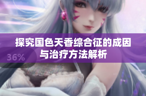 探究国色天香综合征的成因与治疗方法解析