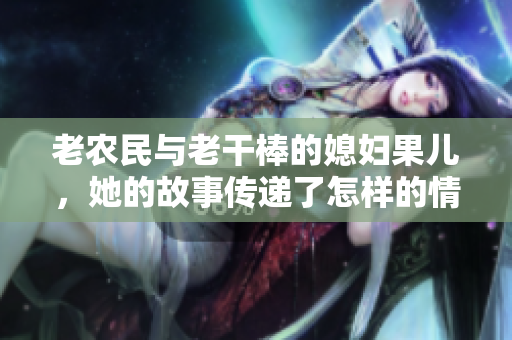 老农民与老干棒的媳妇果儿，她的故事传递了怎样的情感与温暖