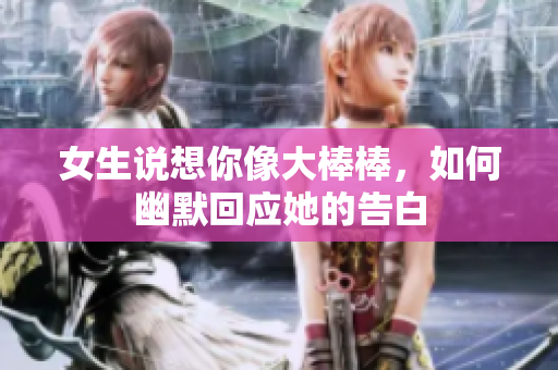 女生说想你像大棒棒，如何幽默回应她的告白