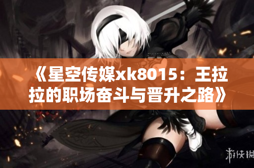 《星空传媒xk8015：王拉拉的职场奋斗与晋升之路》