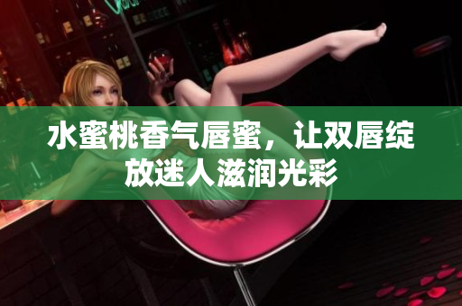 水蜜桃香气唇蜜，让双唇绽放迷人滋润光彩