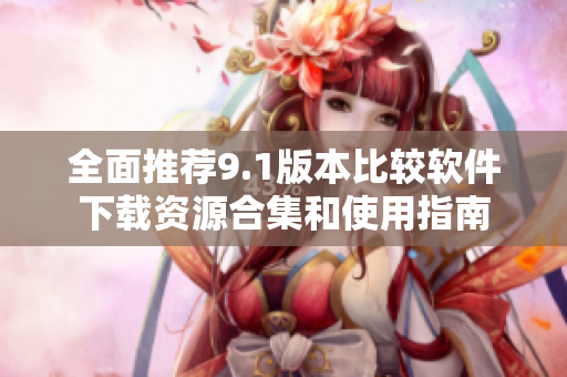 全面推荐9.1版本比较软件下载资源合集和使用指南