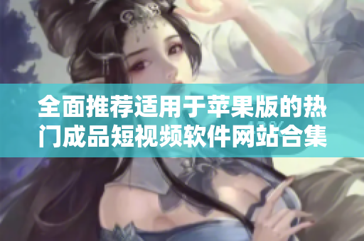 全面推荐适用于苹果版的热门成品短视频软件网站合集