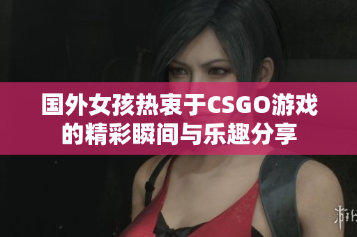 国外女孩热衷于CSGO游戏的精彩瞬间与乐趣分享