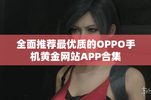 全面推荐最优质的OPPO手机黄金网站APP合集