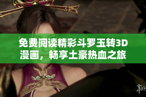 免费阅读精彩斗罗玉转3D漫画，畅享土豪热血之旅
