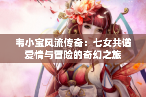 韦小宝风流传奇：七女共谱爱情与冒险的奇幻之旅