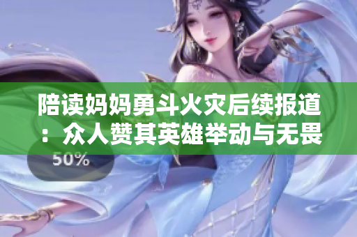 陪读妈妈勇斗火灾后续报道：众人赞其英雄举动与无畏精神