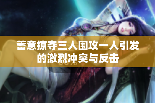 蓄意掠夺三人围攻一人引发的激烈冲突与反击