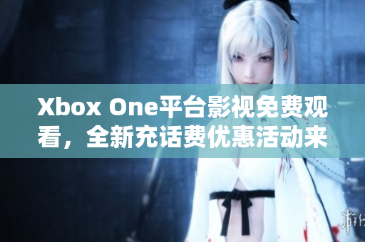 Xbox One平台影视免费观看，全新充话费优惠活动来袭