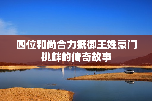 四位和尚合力抵御王姓豪门挑衅的传奇故事