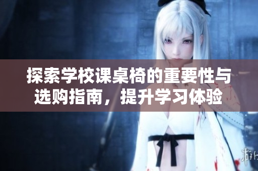 探索学校课桌椅的重要性与选购指南，提升学习体验