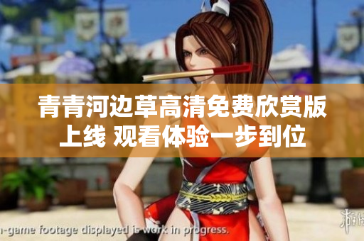 青青河边草高清免费欣赏版上线 观看体验一步到位