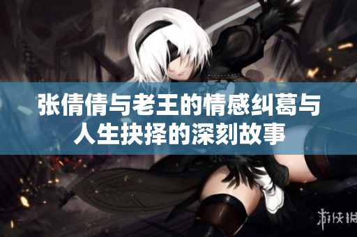 张倩倩与老王的情感纠葛与人生抉择的深刻故事