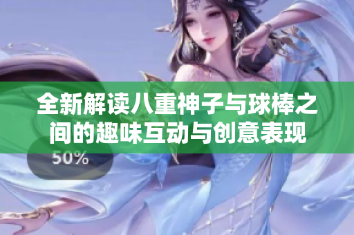全新解读八重神子与球棒之间的趣味互动与创意表现