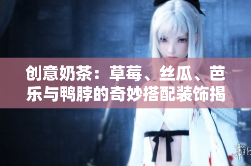 创意奶茶：草莓、丝瓜、芭乐与鸭脖的奇妙搭配装饰揭秘