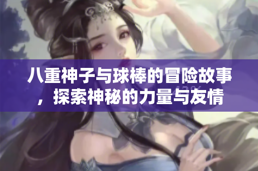 八重神子与球棒的冒险故事，探索神秘的力量与友情
