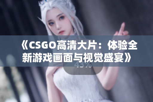 《CSGO高清大片：体验全新游戏画面与视觉盛宴》