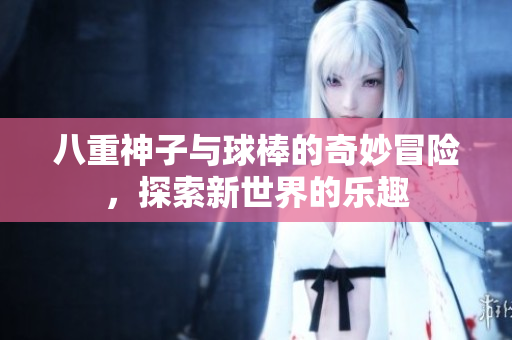 八重神子与球棒的奇妙冒险，探索新世界的乐趣