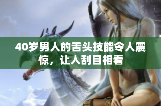 40岁男人的舌头技能令人震惊，让人刮目相看