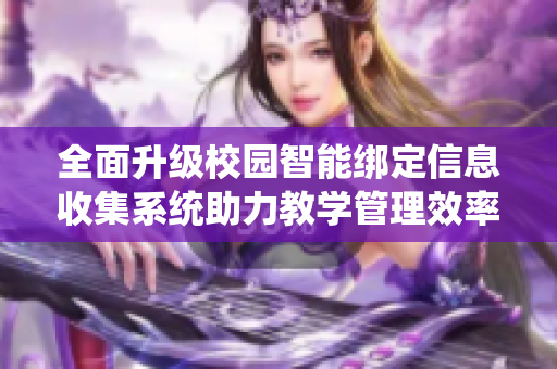 全面升级校园智能绑定信息收集系统助力教学管理效率提升
