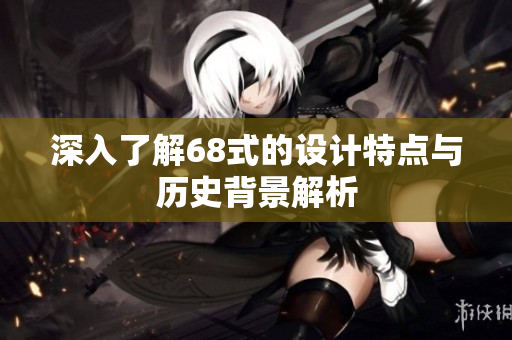 深入了解68式的设计特点与历史背景解析
