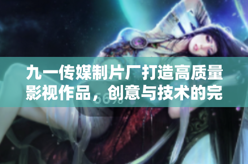 九一传媒制片厂打造高质量影视作品，创意与技术的完美结合