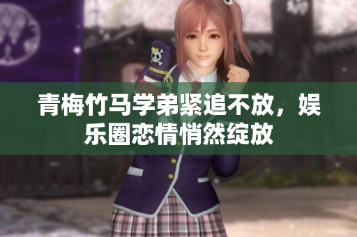 青梅竹马学弟紧追不放，娱乐圈恋情悄然绽放