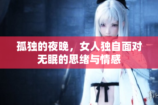 孤独的夜晚，女人独自面对无眠的思绪与情感