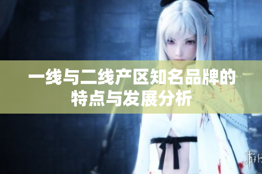 一线与二线产区知名品牌的特点与发展分析