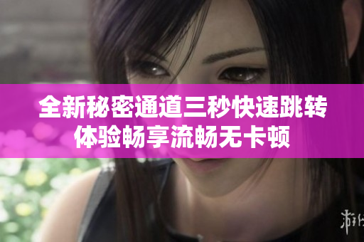 全新秘密通道三秒快速跳转体验畅享流畅无卡顿