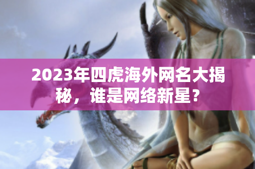 2023年四虎海外网名大揭秘，谁是网络新星？
