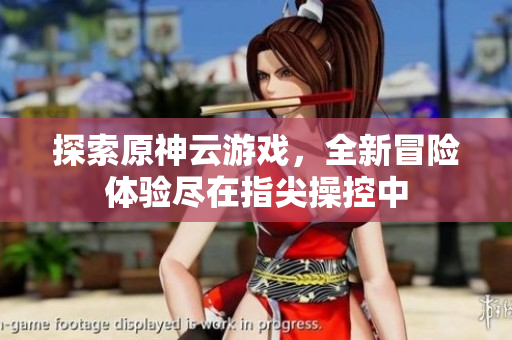 探索原神云游戏，全新冒险体验尽在指尖操控中