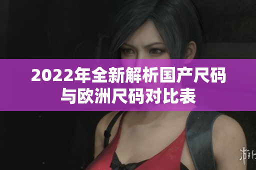 2022年全新解析国产尺码与欧洲尺码对比表