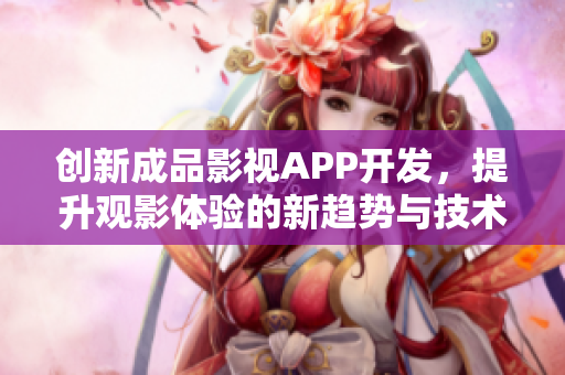 创新成品影视APP开发，提升观影体验的新趋势与技术探索
