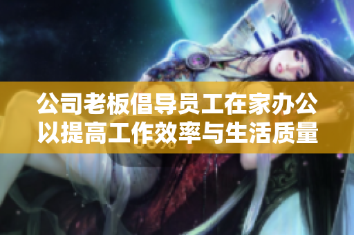 公司老板倡导员工在家办公以提高工作效率与生活质量
