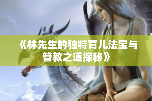 《林先生的独特育儿法宝与管教之道探秘》