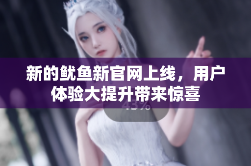 新的鱿鱼新官网上线，用户体验大提升带来惊喜