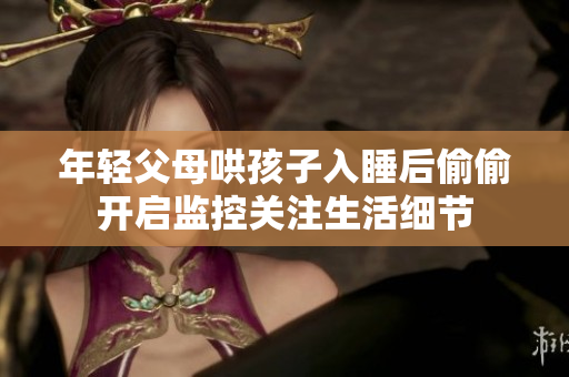 年轻父母哄孩子入睡后偷偷开启监控关注生活细节