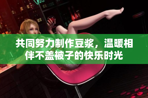 共同努力制作豆浆，温暖相伴不盖被子的快乐时光