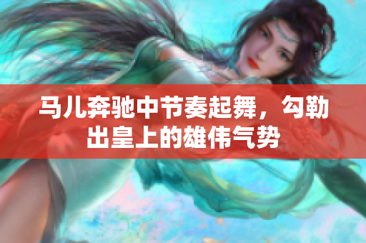 马儿奔驰中节奏起舞，勾勒出皇上的雄伟气势