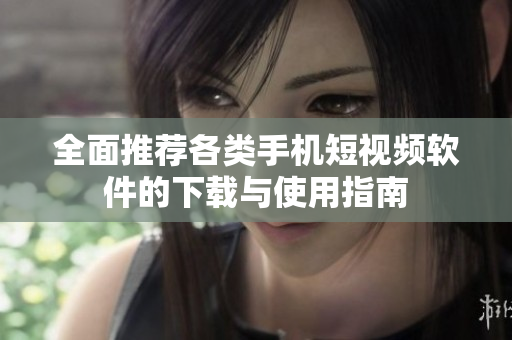 全面推荐各类手机短视频软件的下载与使用指南