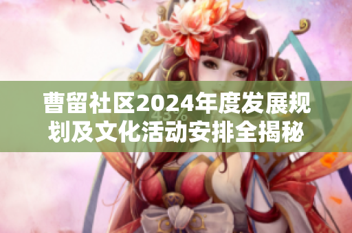 曹留社区2024年度发展规划及文化活动安排全揭秘