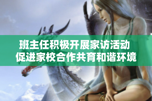 班主任积极开展家访活动 促进家校合作共育和谐环境