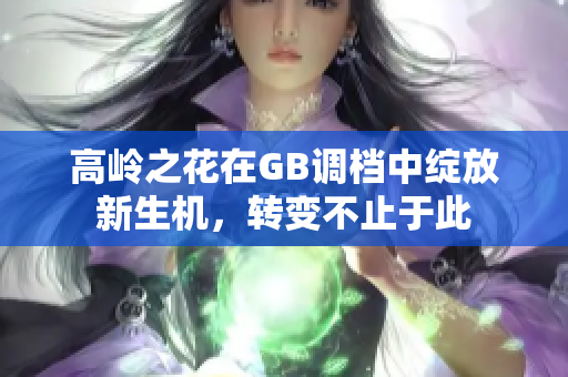 高岭之花在GB调档中绽放新生机，转变不止于此
