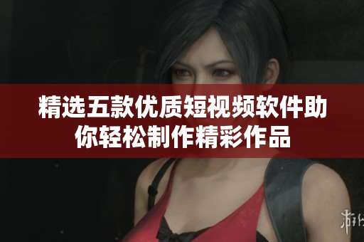 精选五款优质短视频软件助你轻松制作精彩作品