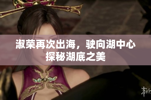 淑荣再次出海，驶向湖中心探秘湖底之美