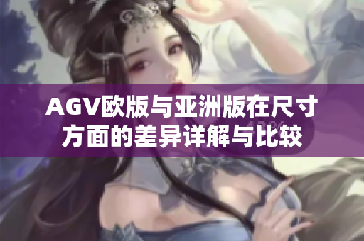 AGV欧版与亚洲版在尺寸方面的差异详解与比较