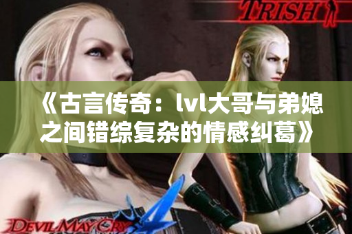 《古言传奇：lvl大哥与弟媳之间错综复杂的情感纠葛》